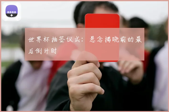 世界杯抽签仪式：悬念揭晓前的最后倒计时
