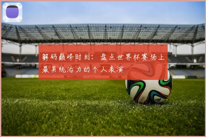 解码巅峰时刻：盘点世界杯赛场上最具统治力的个人表演