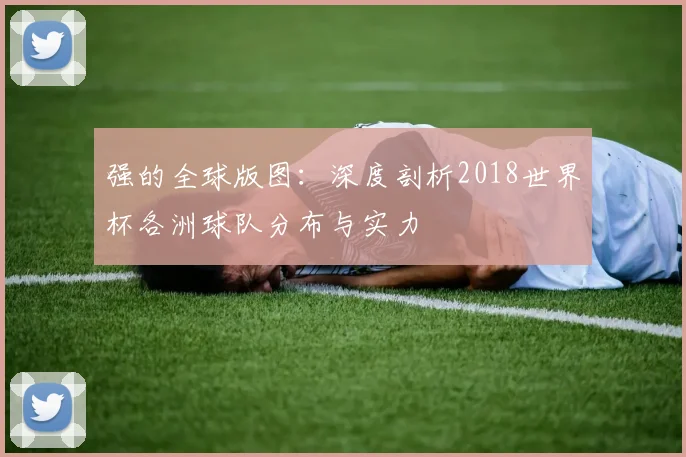 强的全球版图：深度剖析2018世界杯各洲球队分布与实力