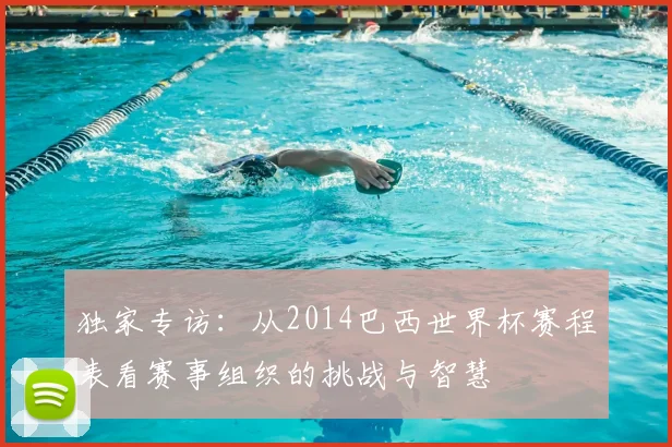 独家专访：从2014巴西世界杯赛程表看赛事组织的挑战与智慧
