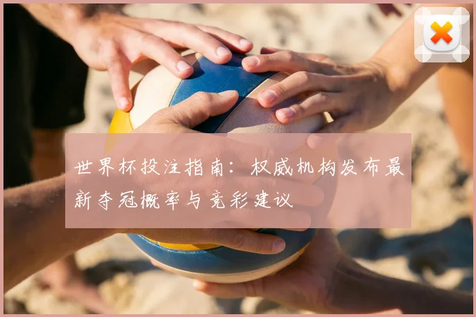世界杯投注指南:权威机构发布最新夺冠概率与竞彩建议