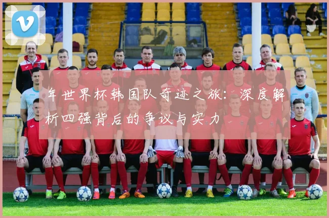 年世界杯韩国队奇迹之旅：深度解析四强背后的争议与实力