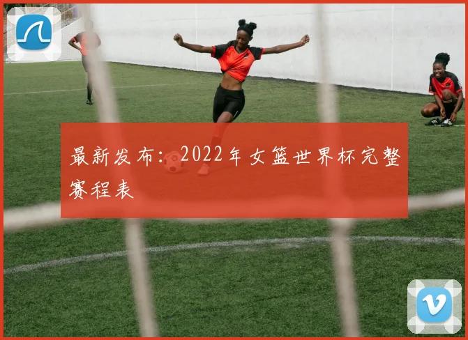 最新发布:2022年女篮世界杯完整赛程表