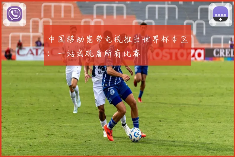中国移动宽带电视推出世界杯专区:一站式观看所有比赛