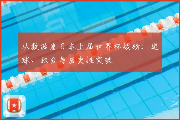从数据看日本上届世界杯战绩：进球、积分与历史性突破