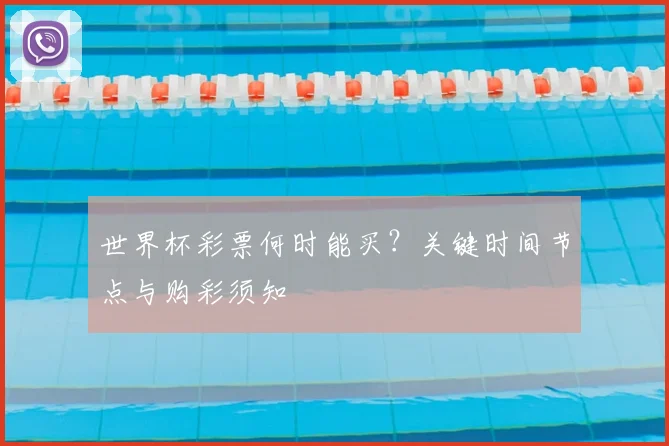 世界杯彩票何时能买？关键时间节点与购彩须知