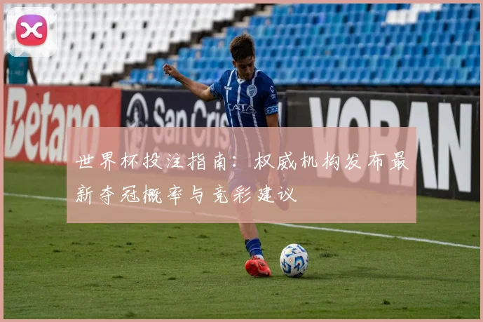 世界杯投注指南:权威机构发布最新夺冠概率与竞彩建议