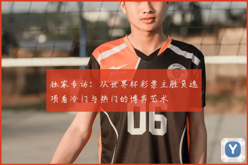 独家专访：从世界杯彩票主胜负选项看冷门与热门的博弈艺术