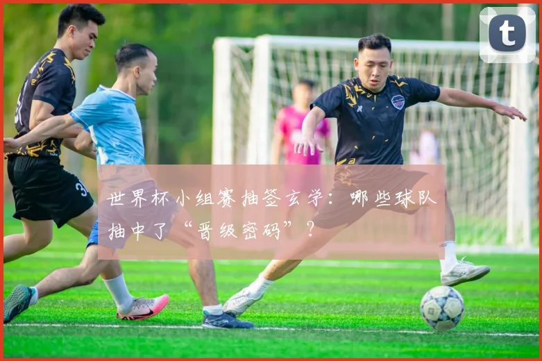 世界杯小组赛抽签玄学:哪些球队抽中了“晋级密码”?