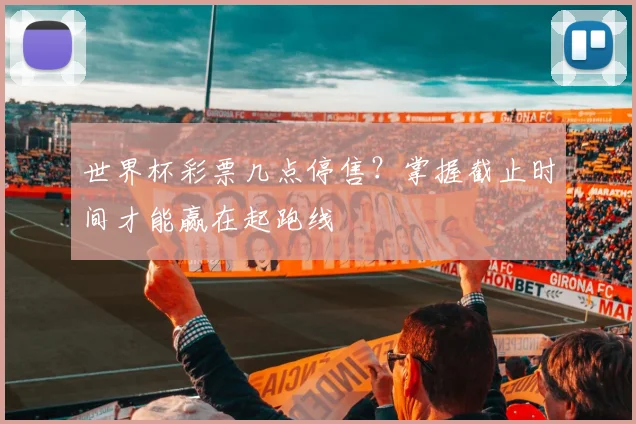世界杯彩票几点停售？掌握截止时间才能赢在起跑线
