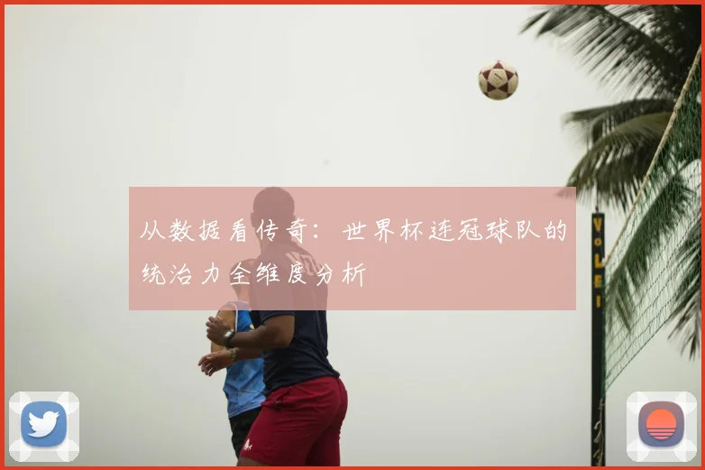 从数据看传奇：世界杯连冠球队的统治力全维度分析