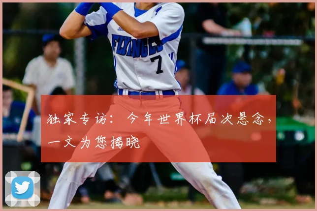 独家专访：今年世界杯届次悬念，一文为您揭晓