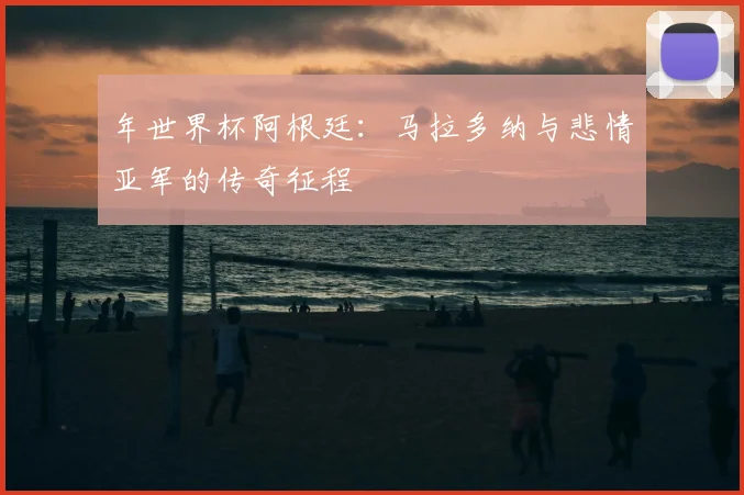 年世界杯阿根廷：马拉多纳与悲情亚军的传奇征程