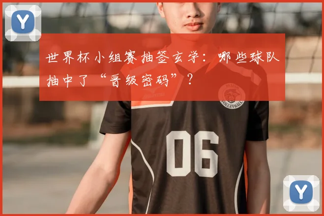世界杯小组赛抽签玄学：哪些球队抽中了“晋级密码”？