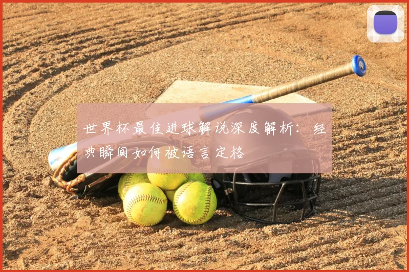 世界杯最佳进球解说深度解析:经典瞬间如何被语言定格