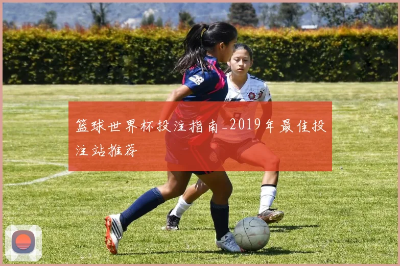 篮球世界杯投注指南_2019年最佳投注站推荐