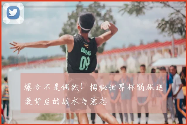 爆冷不是偶然!揭秘世界杯弱旅逆袭背后的战术与意志