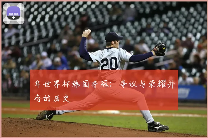 年世界杯韩国夺冠：争议与荣耀并存的历史