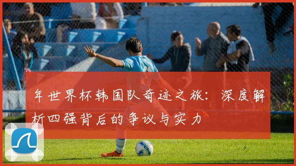 年世界杯韩国队奇迹之旅:深度解析四强背后的争议与实力