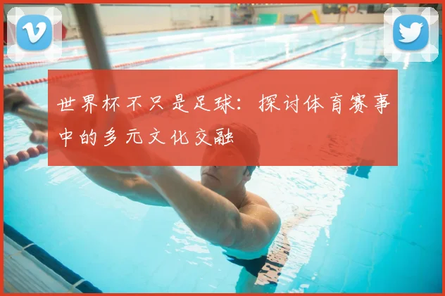 世界杯不只是足球:探讨体育赛事中的多元文化交融