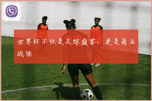 世界杯不仅是足球盛宴，更是商业战场
