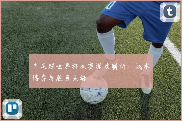 年足球世界杯决赛深度解析:战术博弈与胜负关键