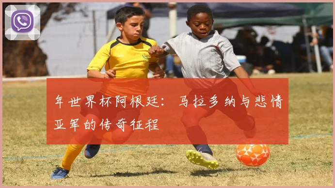 年世界杯阿根廷：马拉多纳与悲情亚军的传奇征程