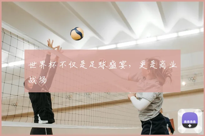 世界杯不仅是足球盛宴,更是商业战场