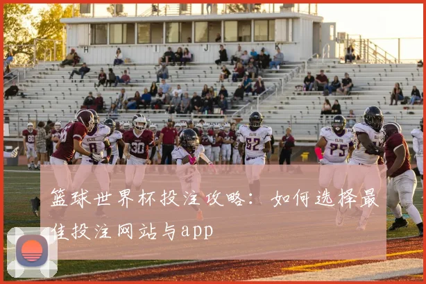 篮球世界杯投注攻略:如何选择最佳投注网站与app