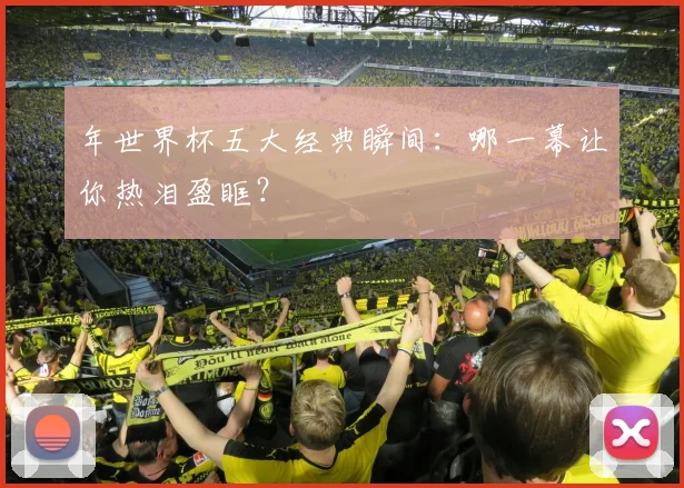 年世界杯五大经典瞬间：哪一幕让你热泪盈眶？