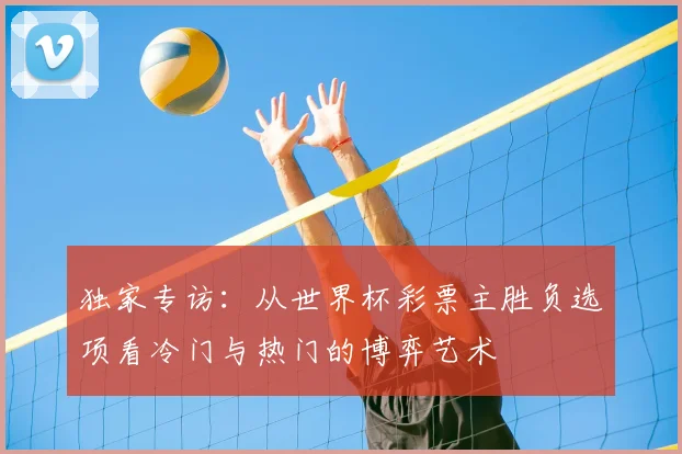 独家专访：从世界杯彩票主胜负选项看冷门与热门的博弈艺术