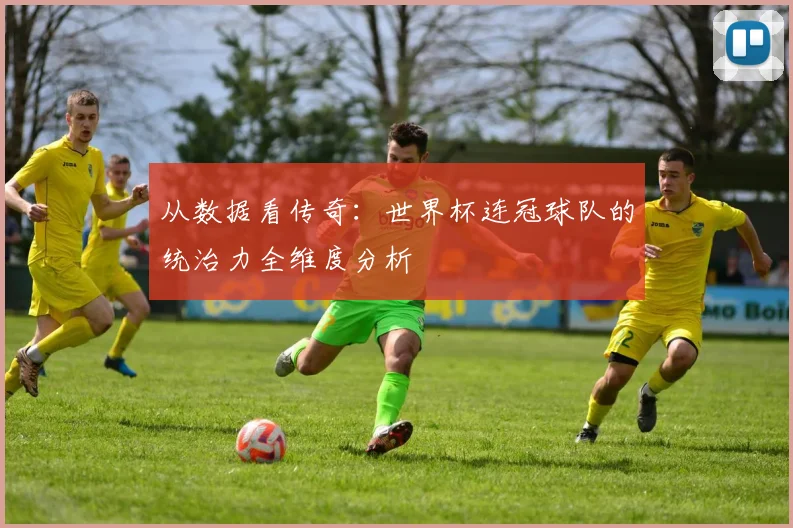 从数据看传奇：世界杯连冠球队的统治力全维度分析
