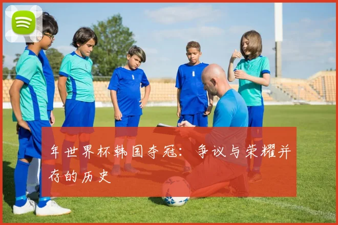 年世界杯韩国夺冠：争议与荣耀并存的历史