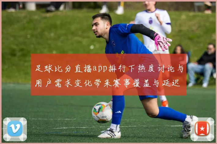 足球比分直播app排行下热度讨论与用户需求变化带来赛事覆盖与延迟体验更新