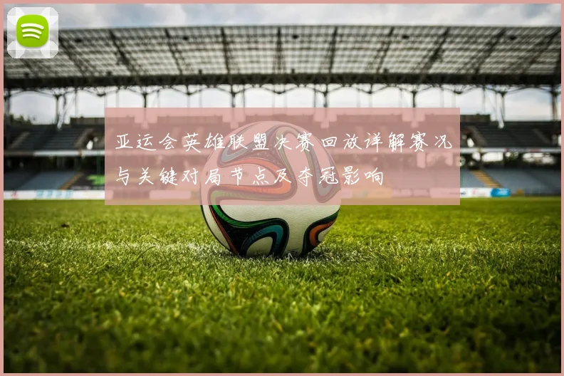 亚运会英雄联盟决赛回放详解赛况与关键对局节点及夺冠影响