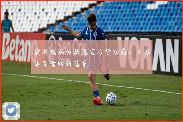 爱游戏成为欧冠官方赞助商，开启体育营销新篇章