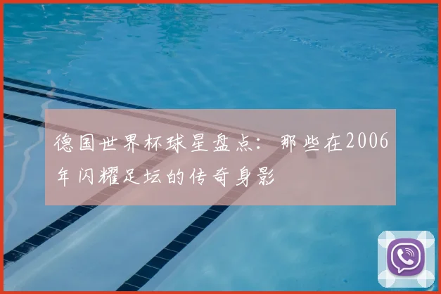 德国世界杯球星盘点:那些在2006年闪耀足坛的传奇身影