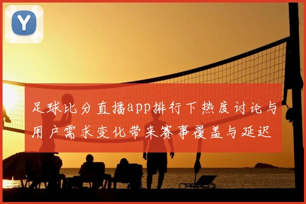 足球比分直播app排行下热度讨论与用户需求变化带来赛事覆盖与延迟体验更新