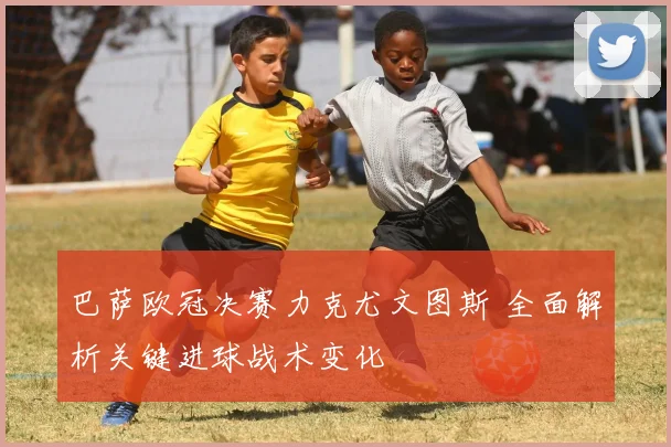 巴萨欧冠决赛力克尤文图斯 全面解析关键进球战术变化