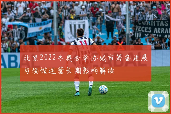 北京2022冬奥会举办城市筹备进展与场馆运营长期影响解读