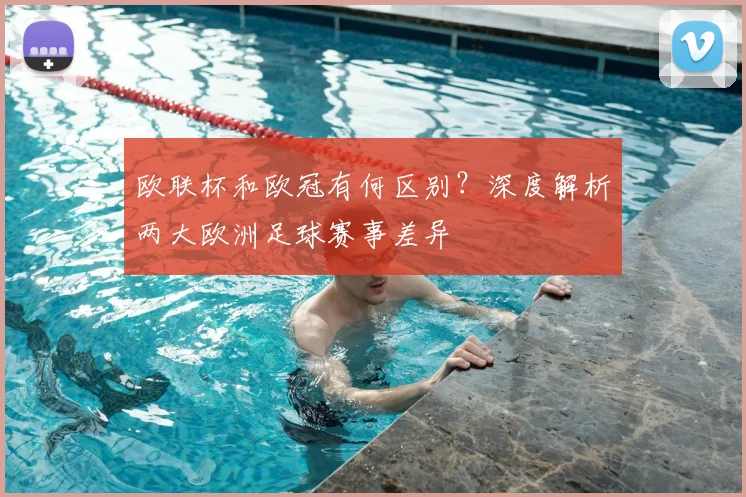 欧联杯和欧冠有何区别？深度解析两大欧洲足球赛事差异