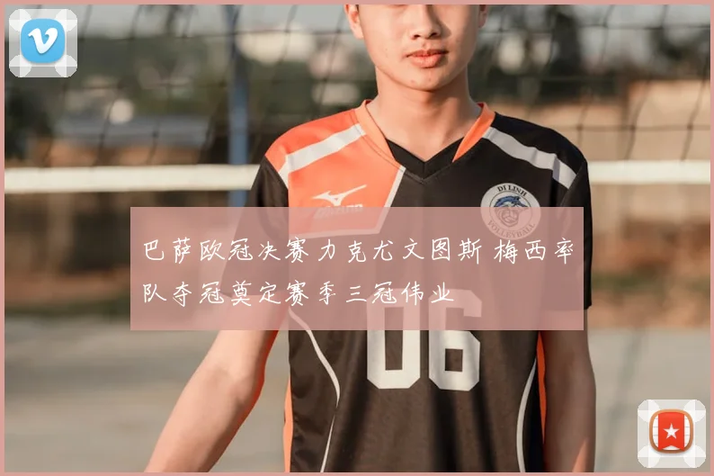 巴萨欧冠决赛力克尤文图斯 梅西率队夺冠奠定赛季三冠伟业