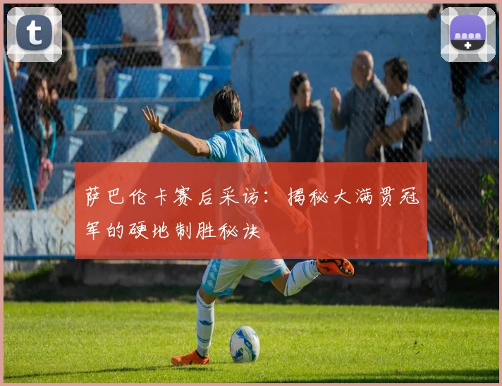 萨巴伦卡赛后采访：揭秘大满贯冠军的硬地制胜秘诀