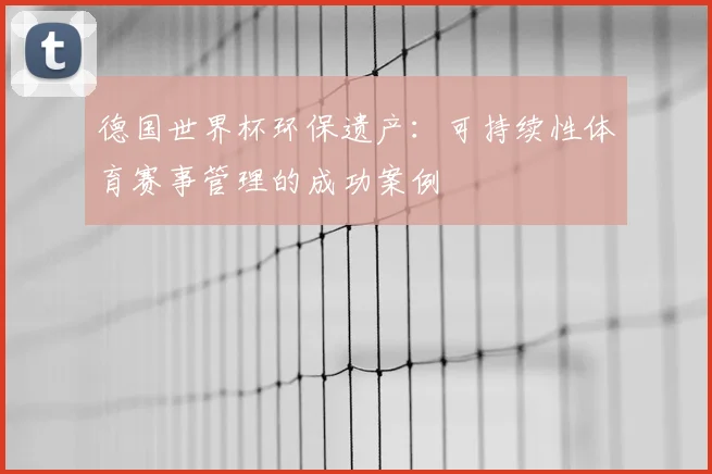 德国世界杯环保遗产:可持续性体育赛事管理的成功案例