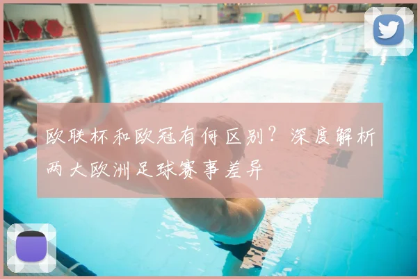 欧联杯和欧冠有何区别？深度解析两大欧洲足球赛事差异