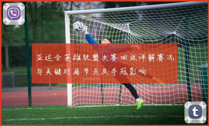 亚运会英雄联盟决赛回放详解赛况与关键对局节点及夺冠影响