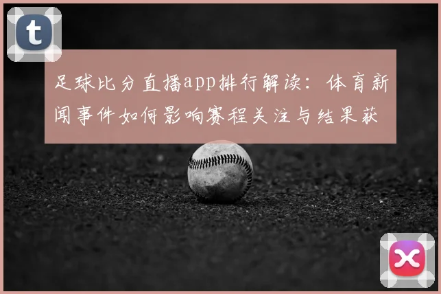 足球比分直播app排行解读：体育新闻事件如何影响赛程关注与结果获取