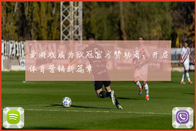 爱游戏成为欧冠官方赞助商,开启体育营销新篇章