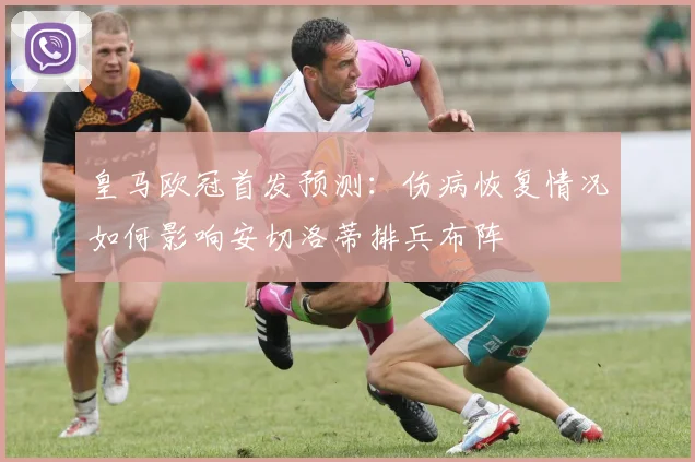 皇马欧冠首发预测:伤病恢复情况如何影响安切洛蒂排兵布阵