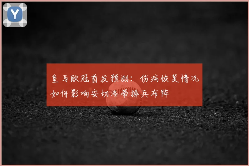 皇马欧冠首发预测:伤病恢复情况如何影响安切洛蒂排兵布阵
